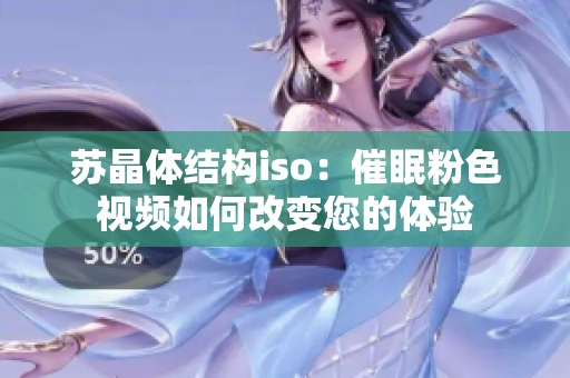 蘇晶體結(jié)構(gòu)iso：催眠粉色視頻如何改變您的體驗(yàn)