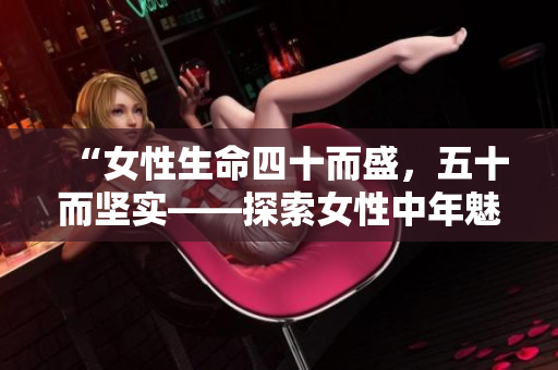 “女性生命四十而盛，五十而堅實(shí)——探索女性中年魅力的心路歷程”