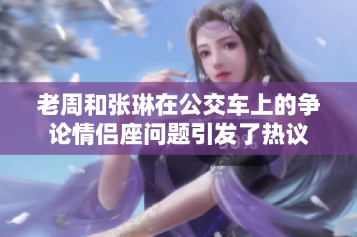 老周和張琳在公交車上的爭(zhēng)論情侶座問(wèn)題引發(fā)了熱議