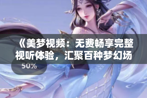 《美夢視頻：無費(fèi)暢享完整視聽體驗(yàn)，匯聚百種夢幻場景》
