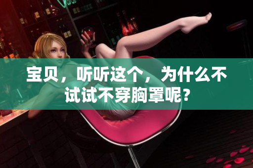 寶貝，聽聽這個，為什么不試試不穿胸罩呢？