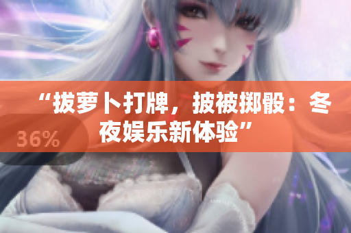 “拔蘿卜打牌，披被擲骰：冬夜娛樂(lè)新體驗(yàn)”