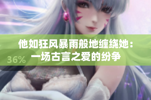 他如狂風(fēng)暴雨般地纏繞她：一場古言之愛的紛爭
