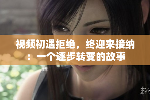 視頻初遇拒絕，終迎來接納：一個逐步轉(zhuǎn)變的故事