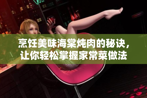 烹飪美味海棠燉肉的秘訣，讓你輕松掌握家常菜做法