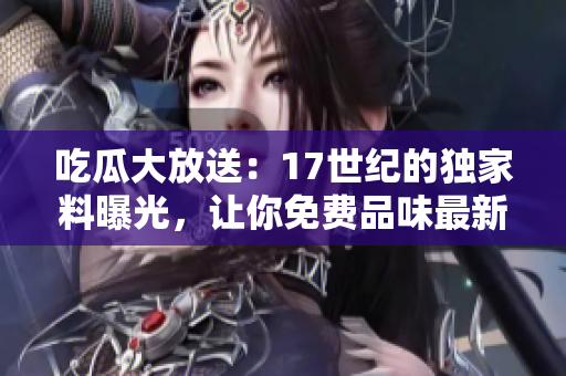 吃瓜大放送：17世紀的獨家料曝光，讓你免費品味最新瓜子！