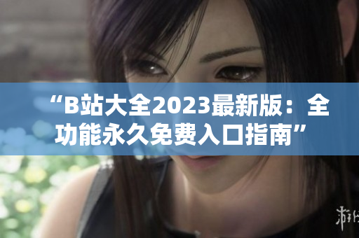 “B站大全2023最新版：全功能永久免費入口指南”