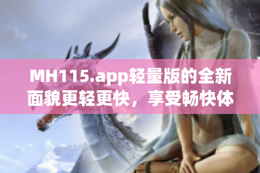 MH115.app輕量版的全新面貌更輕更快，享受暢快體驗