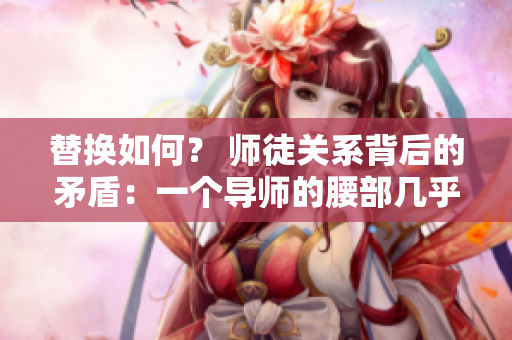 替換如何？ 師徒關(guān)系背后的矛盾：一個(gè)導(dǎo)師的腰部幾乎承受不了