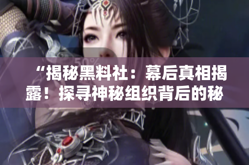 “揭秘黑料社：幕后真相揭露！探尋神秘組織背后的秘密，誰在操控黑料市場？！”