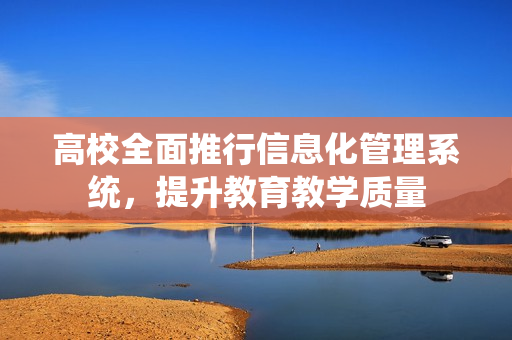 高校全面推行信息化管理系統(tǒng)，提升教育教學(xué)質(zhì)量