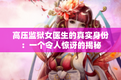高壓監(jiān)獄女醫(yī)生的真實身份：一個令人驚訝的揭秘