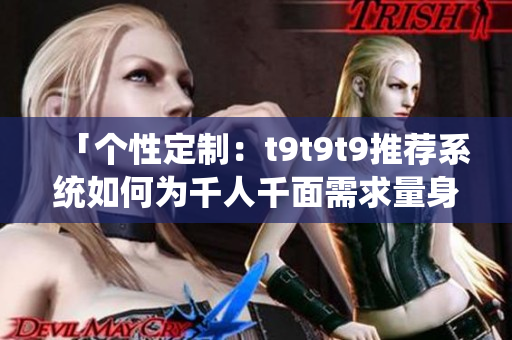 「?jìng)€(gè)性定制：t9t9t9推薦系統(tǒng)如何為千人千面需求量身定制？」