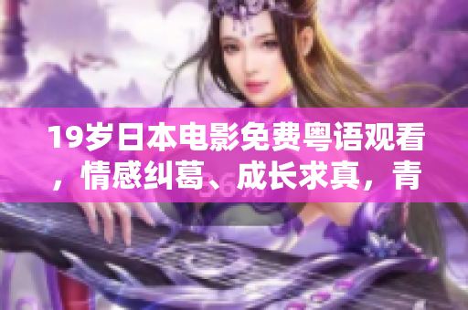 19歲日本電影免費(fèi)粵語觀看，情感糾葛、成長(zhǎng)求真，青春探索全新風(fēng)貌