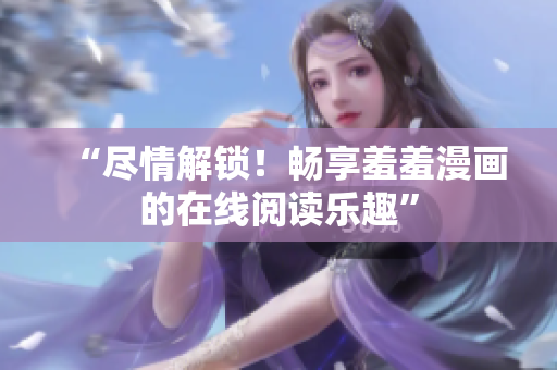 “盡情解鎖！暢享羞羞漫畫的在線閱讀樂趣”