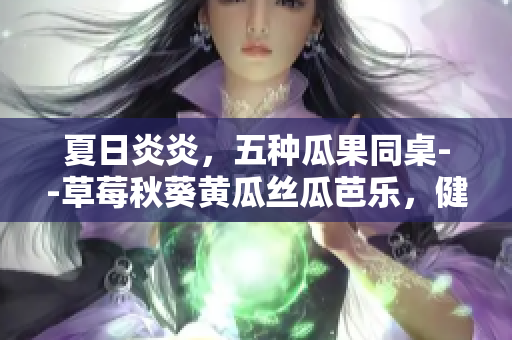 夏日炎炎，五種瓜果同桌--草莓秋葵黃瓜絲瓜芭樂，健康美味一網(wǎng)打盡