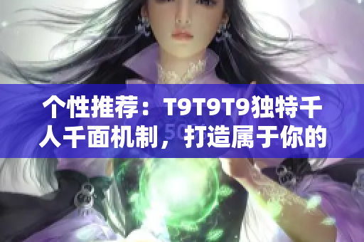 個(gè)性推薦：T9T9T9獨(dú)特千人千面機(jī)制，打造屬于你的專(zhuān)屬推薦體驗(yàn)！