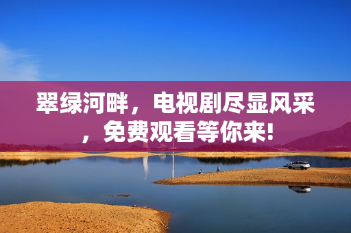 翠綠河畔，電視劇盡顯風(fēng)采，免費(fèi)觀看等你來!