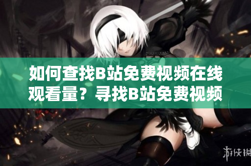 如何查找B站免費視頻在線觀看量？尋找B站免費視頻在線點擊數(shù)方法分享