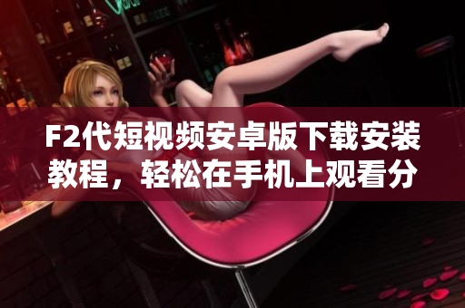 F2代短視頻安卓版下載安裝教程，輕松在手機上觀看分享視頻