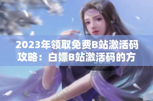 2023年領(lǐng)取免費(fèi)B站激活碼攻略：白嫖B站激活碼的方法大揭秘