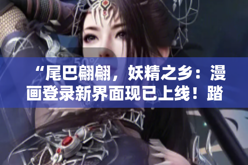 “尾巴翩翩，妖精之鄉(xiāng)：漫畫登錄新界面現(xiàn)已上線！踏入奇幻世界，與妖精共舞！”
