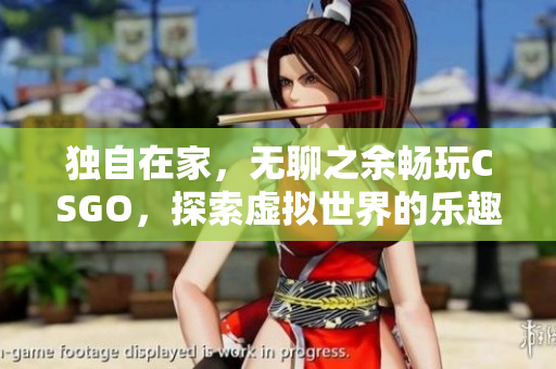 獨(dú)自在家，無(wú)聊之余暢玩CSGO，探索虛擬世界的樂(lè)趣