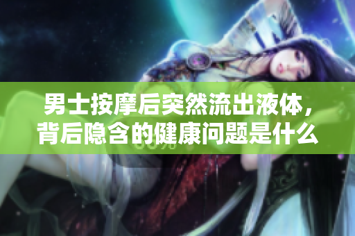 男士按摩后突然流出液體，背后隱含的健康問(wèn)題是什么？