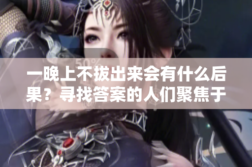 一晚上不拔出來會有什么后果？尋找答案的人們聚焦于這個問題