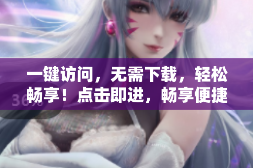 一鍵訪問(wèn)，無(wú)需下載，輕松暢享！點(diǎn)擊即進(jìn)，暢享便捷上網(wǎng)體驗(yàn)！