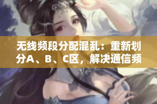 無線頻段分配混亂：重新劃分A、B、C區(qū)，解決通信頻道擁堵
