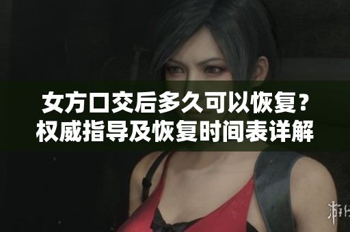 女方口交后多久可以恢復(fù)？權(quán)威指導(dǎo)及恢復(fù)時(shí)間表詳解