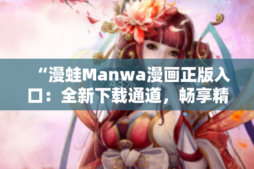“漫蛙Manwa漫畫正版入口：全新下載通道，暢享精彩漫畫世界！”