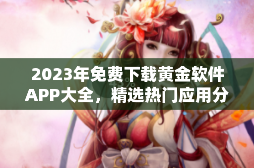 2023年免費(fèi)下載黃金軟件APP大全，精選熱門應(yīng)用分享