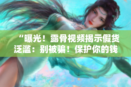 “曝光！露骨視頻揭示假貨泛濫：別被騙！保護你的錢包與信任！”