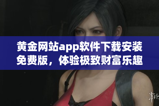 黃金網(wǎng)站app軟件下載安裝免費版，體驗極致財富樂趣