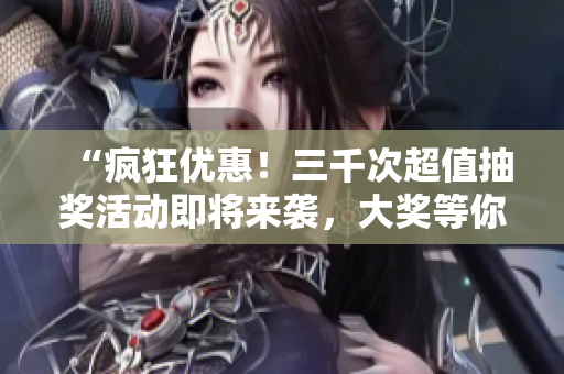 “瘋狂優(yōu)惠！三千次超值抽獎活動即將來襲，大獎等你來拿！”