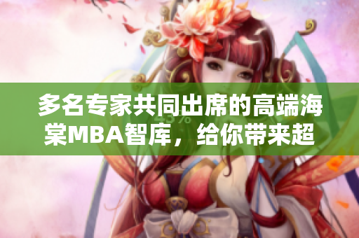 多名專家共同出席的高端海棠MBA智庫，給你帶來超值知識分享