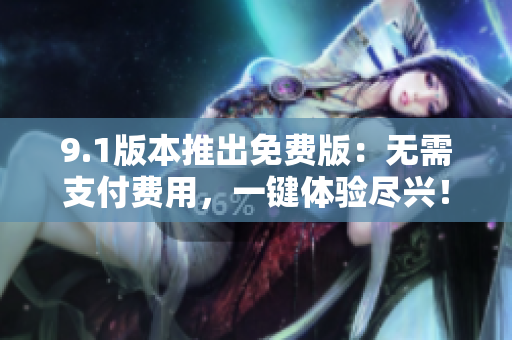 9.1版本推出免費(fèi)版：無需支付費(fèi)用，一鍵體驗(yàn)盡興！