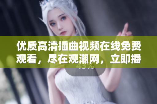優(yōu)質(zhì)高清插曲視頻在線免費(fèi)觀看，盡在觀潮網(wǎng)，立即播放享受精彩影片