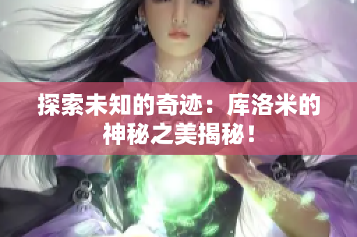 探索未知的奇跡：庫洛米的神秘之美揭秘！