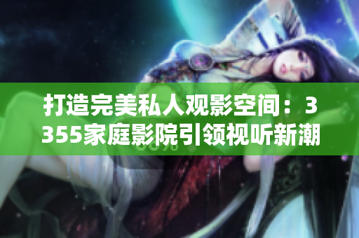 打造完美私人觀影空間：3355家庭影院引領(lǐng)視聽新潮流