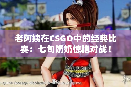 老阿姨在CSGO中的經(jīng)典比賽：七旬奶奶驚艷對(duì)戰(zhàn)！