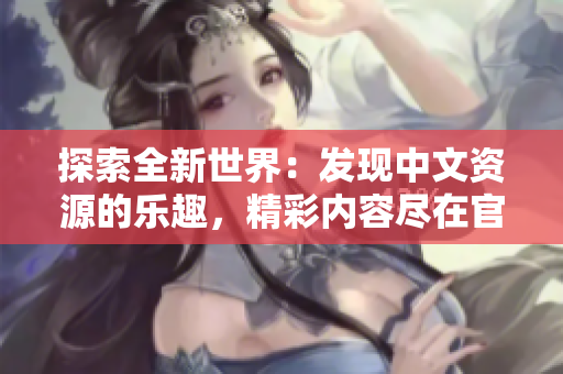 探索全新世界：發(fā)現(xiàn)中文資源的樂趣，精彩內(nèi)容盡在官網(wǎng)