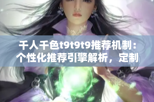 千人千色t9t9t9推薦機制：個性化推薦引擎解析，定制你的獨特體驗
