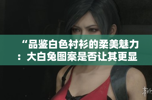 “品鑒白色襯衫的柔美魅力：大白兔圖案是否讓其更顯雅致？”
