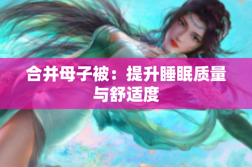 合并母子被：提升睡眠質(zhì)量與舒適度