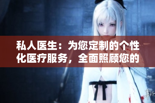 私人醫(yī)生：為您定制的個(gè)性化醫(yī)療服務(wù)，全面照顧您的健康