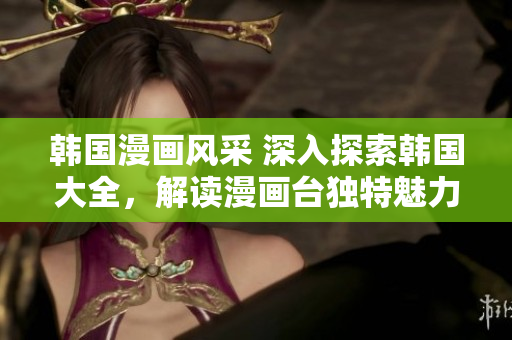 韓國漫畫風(fēng)采 深入探索韓國大全，解讀漫畫臺獨特魅力