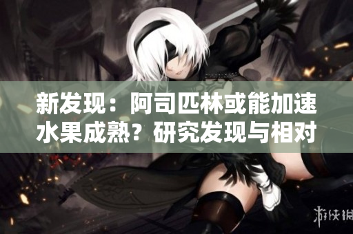 新發(fā)現：阿司匹林或能加速水果成熟？研究發(fā)現與相對濕度存在聯(lián)系